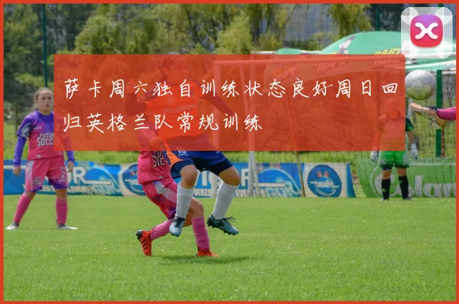 萨卡周六独自训练状态良好周日回归英格兰队常规训练