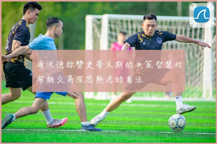 海沃德称赞史蒂文斯的决策智慧对布朗交易深思熟虑的看法