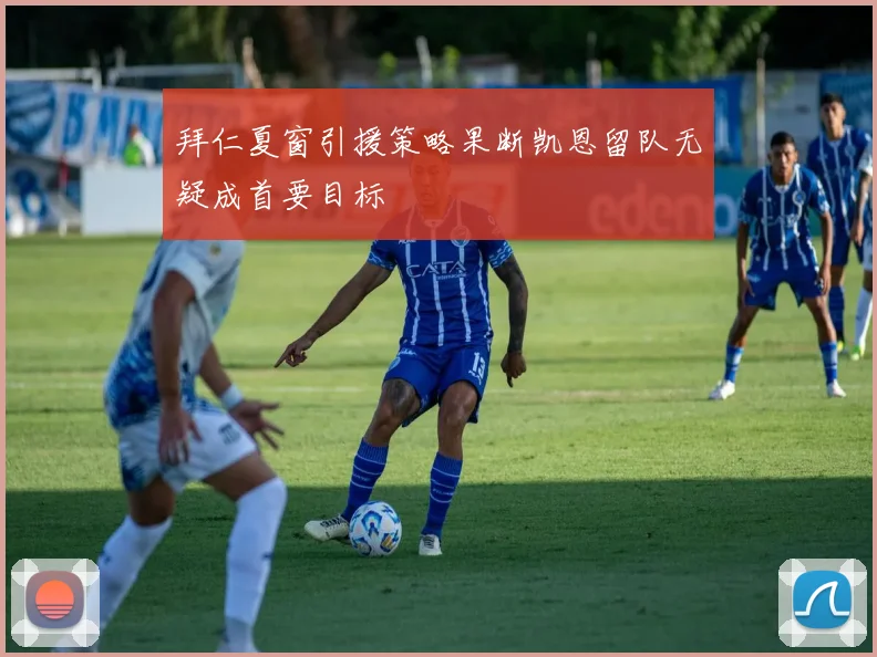 拜仁夏窗引援策略果断凯恩留队无疑成首要目标