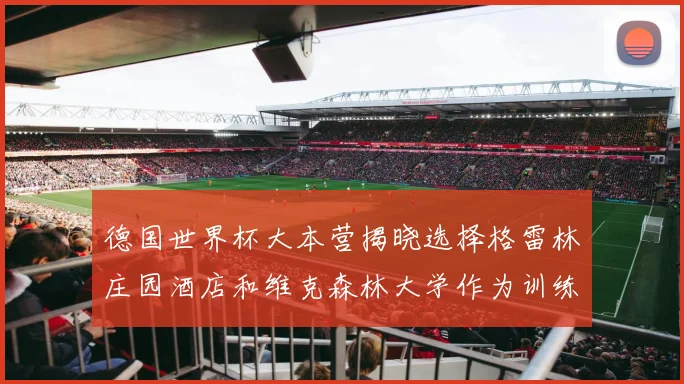 德国世界杯大本营揭晓选择格雷林庄园酒店和维克森林大学作为训练基地