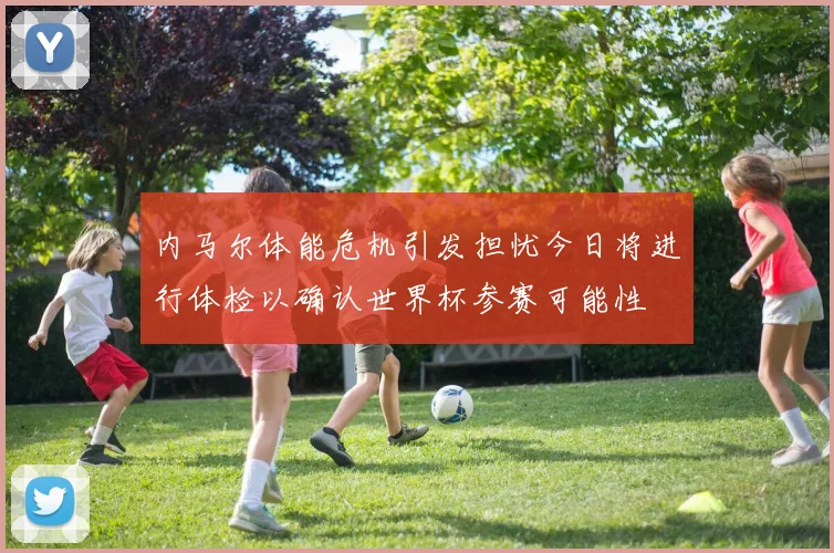 内马尔体能危机引发担忧今日将进行体检以确认世界杯参赛可能性