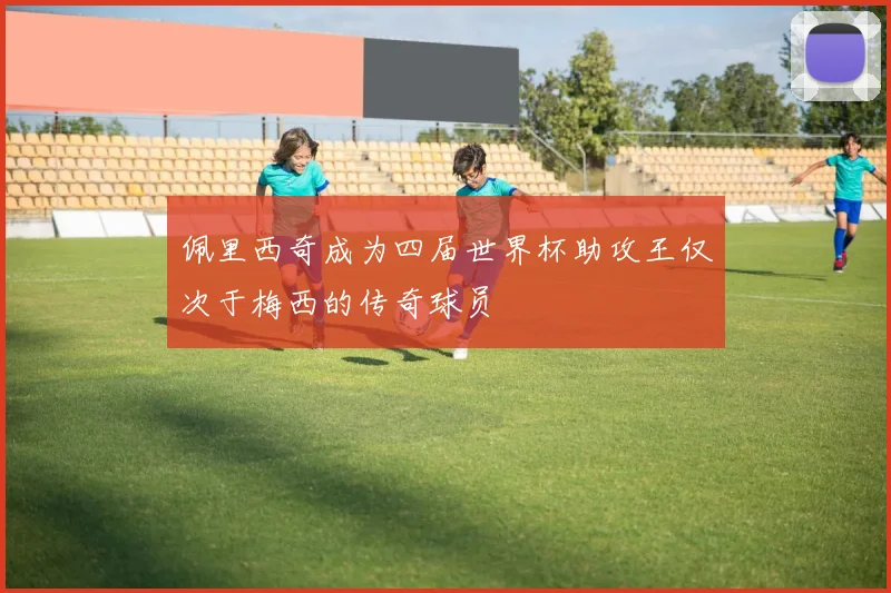 佩里西奇成为四届世界杯助攻王仅次于梅西的传奇球员