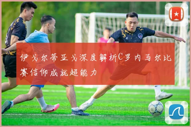伊戈尔蒂亚戈深度解析C罗内马尔比赛信仰成就超能力