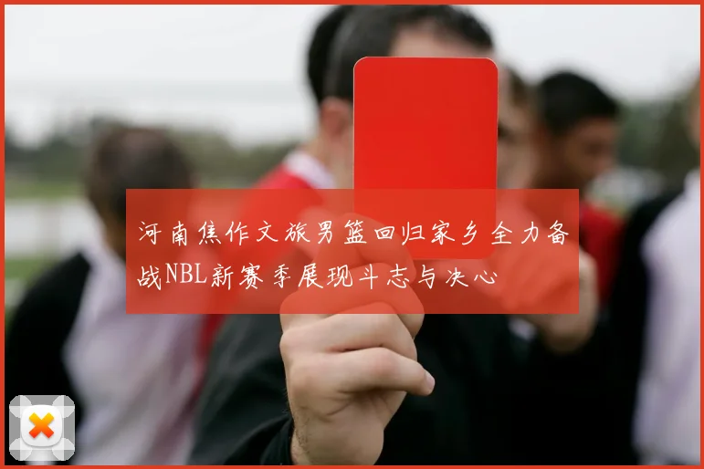 河南焦作文旅男篮回归家乡全力备战NBL新赛季展现斗志与决心