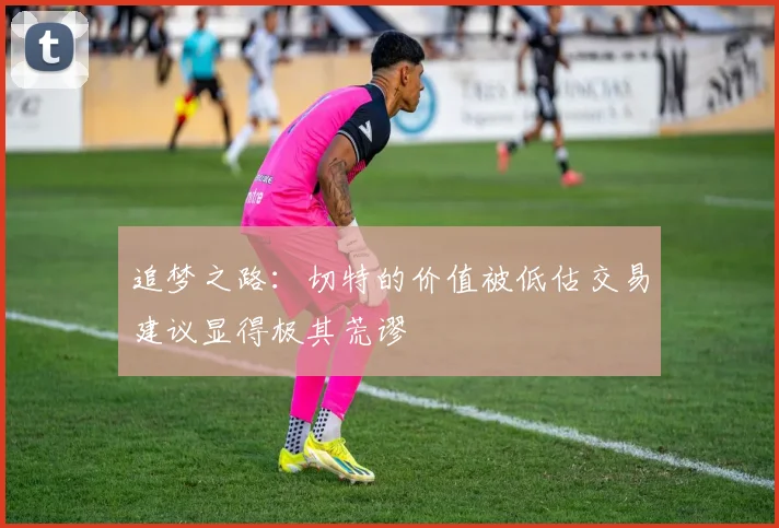 追梦之路：切特的价值被低估交易建议显得极其荒谬