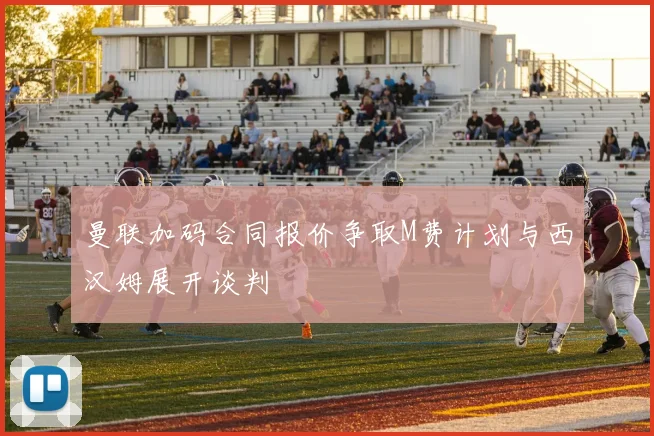 曼联加码合同报价争取M费计划与西汉姆展开谈判