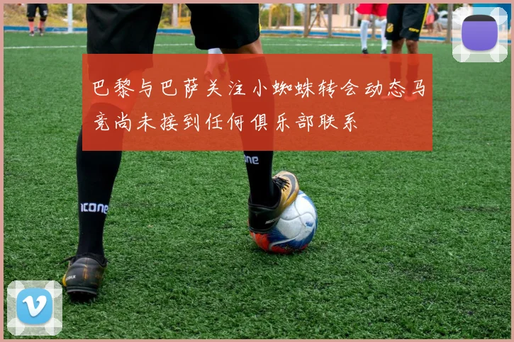 巴黎与巴萨关注小蜘蛛转会动态马竞尚未接到任何俱乐部联系